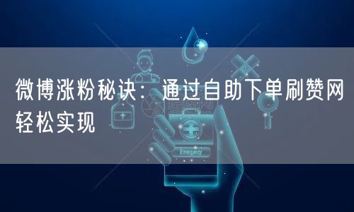 微博涨粉秘诀：通过自助下单刷赞网轻松实现