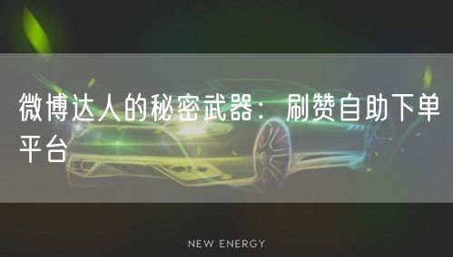 微博达人的秘密武器：刷赞自助下单平台