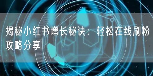 揭秘小红书增长秘诀：轻松在线刷粉攻略分享