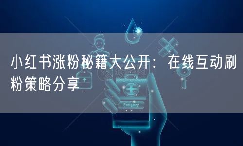 小红书涨粉秘籍大公开：在线互动刷粉策略分享