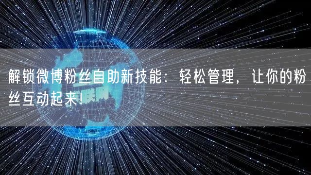 解锁微博粉丝自助新技能：轻松管理，让你的粉丝互动起来！