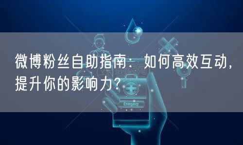 微博粉丝自助指南：如何高效互动，提升你的影响力？