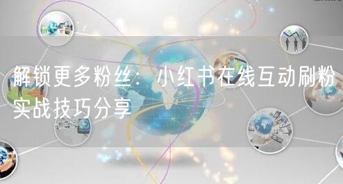 解锁更多粉丝：小红书在线互动刷粉实战技巧分享