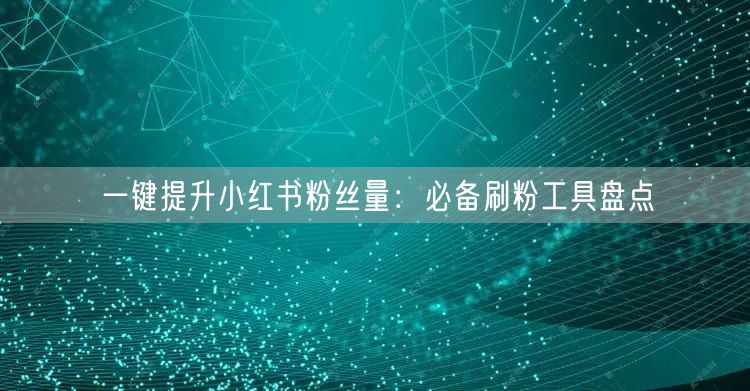 一键提升小红书粉丝量：必备刷粉工具盘点