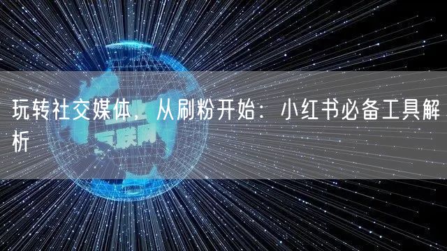 玩转社交媒体，从刷粉开始：小红书必备工具解析