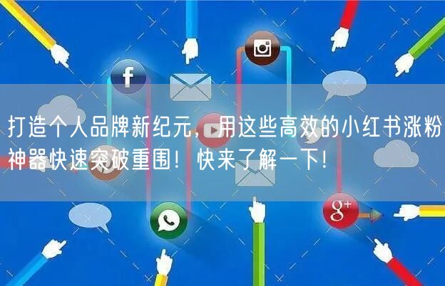打造个人品牌新纪元，用这些高效的小红书涨粉神器快速突破重围！快来了解一下！