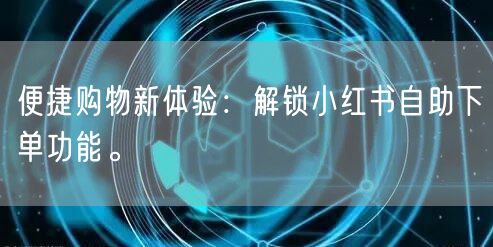便捷购物新体验：解锁小红书自助下单功能。