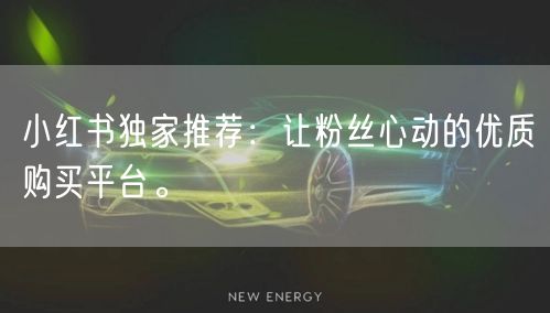 小红书独家推荐:让粉丝心动的优质购买平台。
