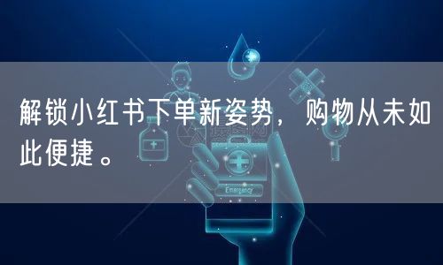 解锁小红书下单新姿势,购物从未如此便捷。