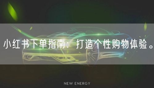 小红书下单指南：打造个性购物体验。
