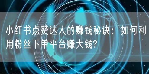 小红书点赞达人的赚钱秘诀：如何利用粉丝下单平台赚大钱?