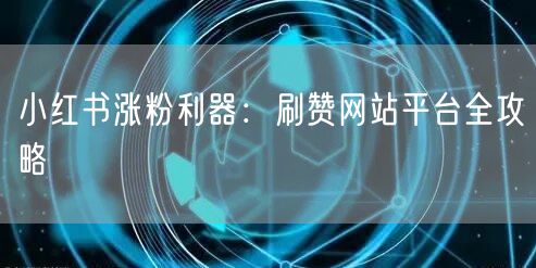 小红书涨粉利器:刷赞网站平台全攻略