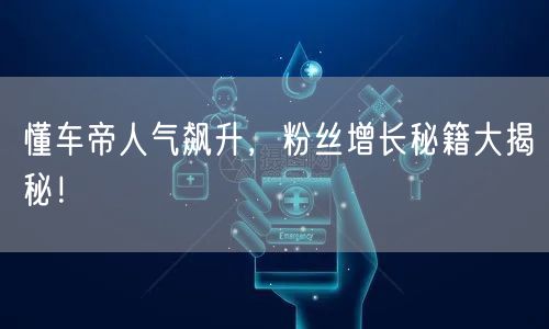 懂车帝人气飙升，粉丝增长秘籍大揭秘！