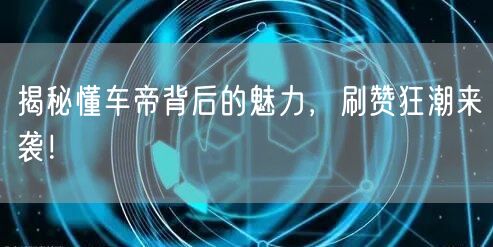 揭秘懂车帝背后的魅力，刷赞狂潮来袭！