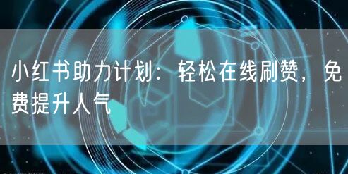 小红书助力计划：轻松在线刷赞，免费提升人气