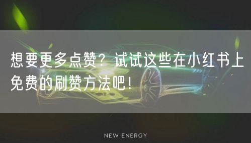 想要更多点赞？试试这些在小红书上免费的刷赞方法吧！