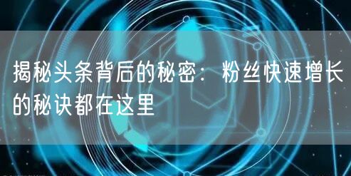揭秘头条背后的秘密：粉丝快速增长的秘诀都在这里