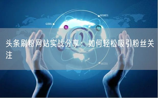 头条刷粉网站实战分享：如何轻松吸引粉丝关注