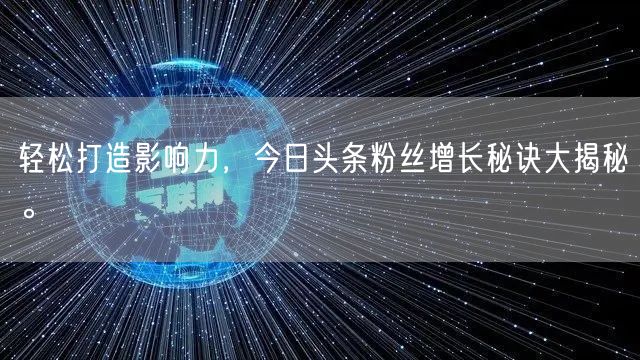 轻松打造影响力，今日头条粉丝增长秘诀大揭秘。