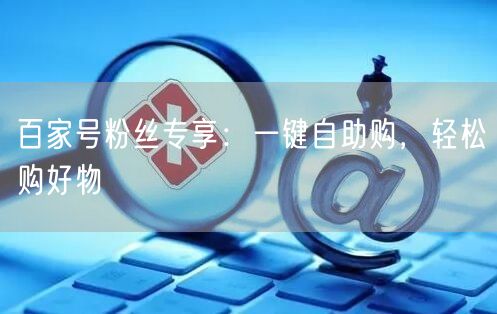 百家号粉丝专享:一键自助购,轻松购好物