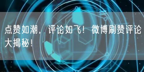 点赞如潮，评论如飞！微博刷赞评论大揭秘！