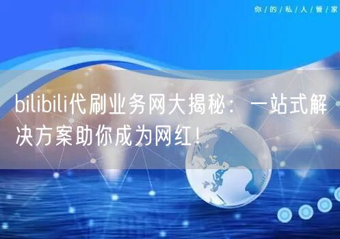 bilibili代刷业务网大揭秘：一站式解决方案助你成为网红！
