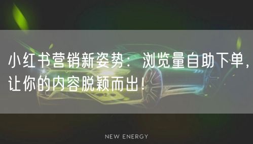 小红书营销新姿势：浏览量自助下单，让你的内容脱颖而出！