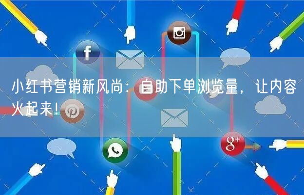 小红书营销新风尚：自助下单浏览量，让内容火起来！