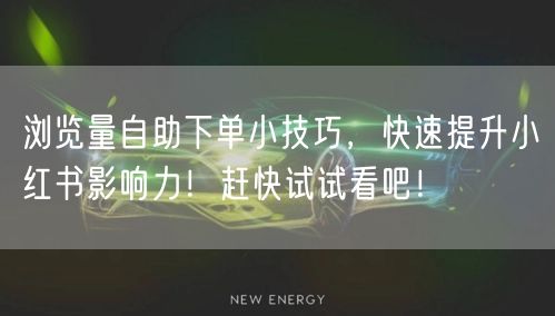 浏览量自助下单小技巧，快速提升小红书影响力！赶快试试看吧！