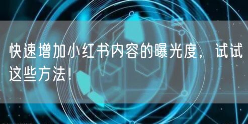 快速增加小红书内容的曝光度，试试这些方法！