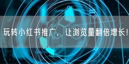 玩转小红书推广，让浏览量翻倍增长！