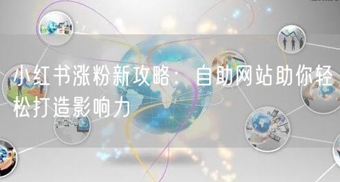 小红书涨粉新攻略：自助网站助你轻松打造影响力