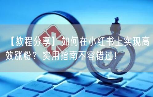 【教程分享】如何在小红书上实现高效涨粉?实用指南不容错过!