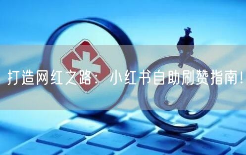 打造网红之路：小红书自助刷赞指南！