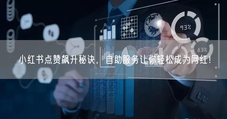 小红书点赞飙升秘诀，自助服务让你轻松成为网红！