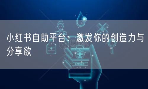 小红书自助平台：激发你的创造力与分享欲