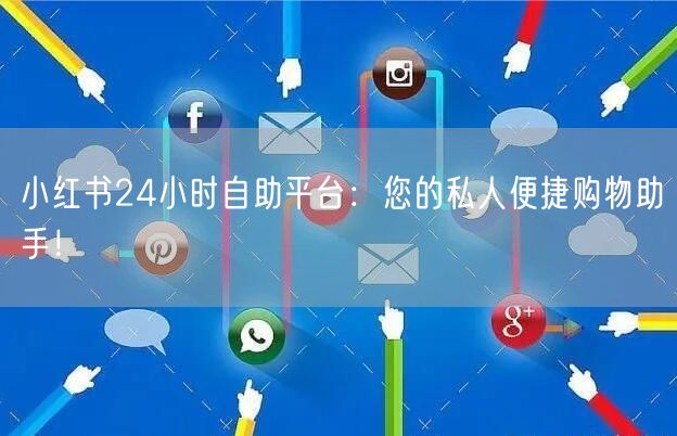 小红书24小时自助平台：您的私人便捷购物助手！