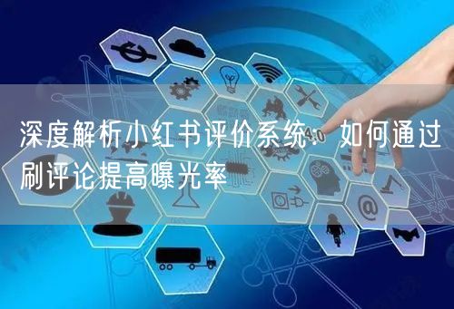 深度解析小红书评价系统：如何通过刷评论提高曝光率