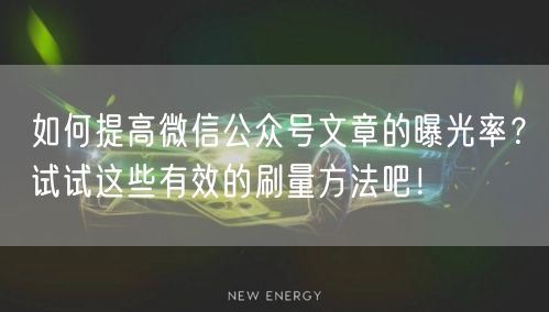 如何提高微信公众号文章的曝光率？试试这些有效的刷量方法吧！