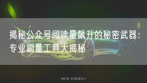揭秘公众号阅读量飙升的秘密武器：专业刷量工具大揭秘