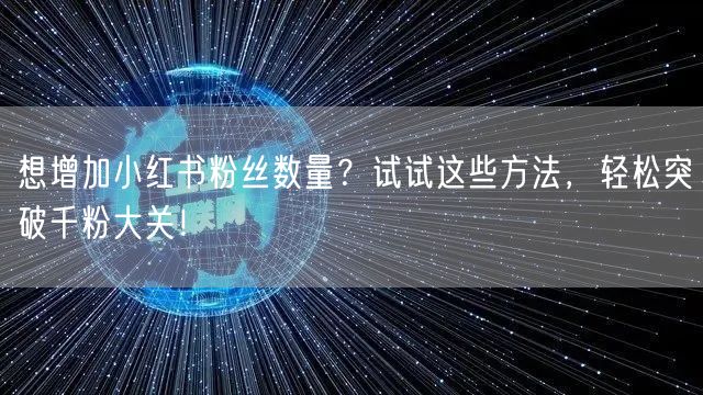想增加小红书粉丝数量？试试这些方法，轻松突破千粉大关！