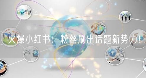 火爆小红书：粉丝刷出话题新势力！