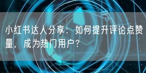 小红书达人分享：如何提升评论点赞量，成为热门用户？