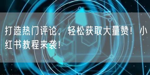 打造热门评论，轻松获取大量赞！小红书教程来袭！