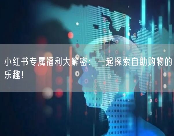 小红书专属福利大解密：一起探索自助购物的乐趣！