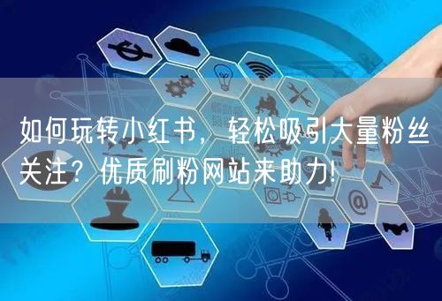 如何玩转小红书，轻松吸引大量粉丝关注？优质刷粉网站来助力!