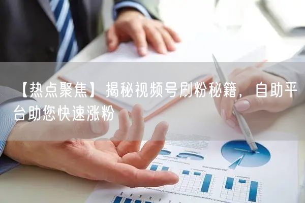 【热点聚焦】揭秘视频号刷粉秘籍，自助平台助您快速涨粉
