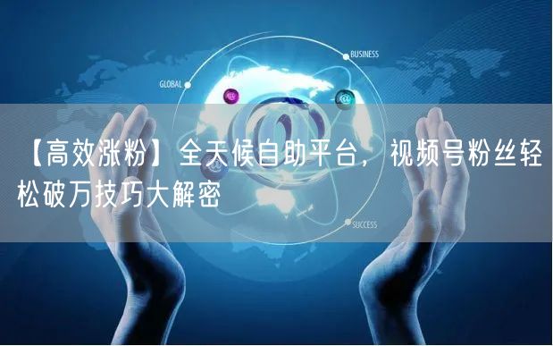 【高效涨粉】全天候自助平台，视频号粉丝轻松破万技巧大解密