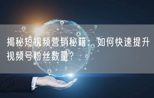 揭秘短视频营销秘籍：如何快速提升视频号粉丝数量？