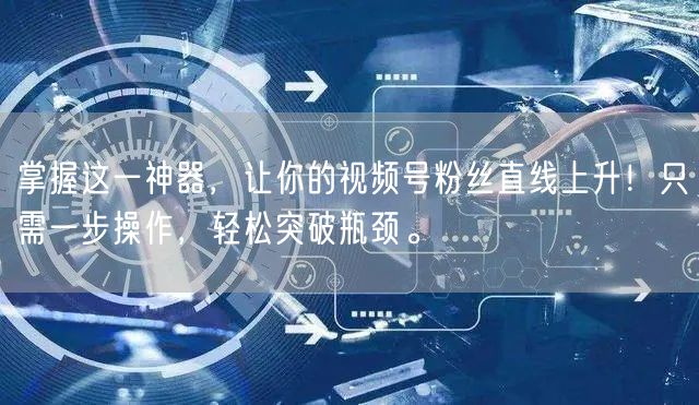 掌握这一神器，让你的视频号粉丝直线上升！只需一步操作，轻松突破瓶颈。